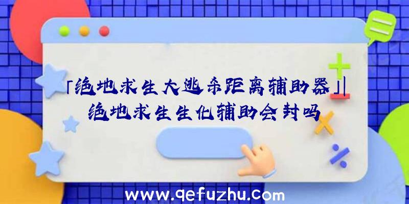 「绝地求生大逃杀距离辅助器」|绝地求生生化辅助会封吗